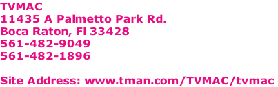 TVMAC
11435 A Palmetto Park Rd.
Boca Raton, Fl 33428
561-482-9049
561-482-1896

Site Address: www.tman.com/TVMAC/tvmac
