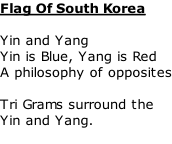 Flag Of South Korea  Yin and Yang Yin is Blue, Yang is Red A philosophy of opposites  Tri Grams surround the  Yin and Yang.